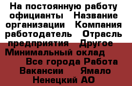 На постоянную работу официанты › Название организации ­ Компания-работодатель › Отрасль предприятия ­ Другое › Минимальный оклад ­ 18 000 - Все города Работа » Вакансии   . Ямало-Ненецкий АО